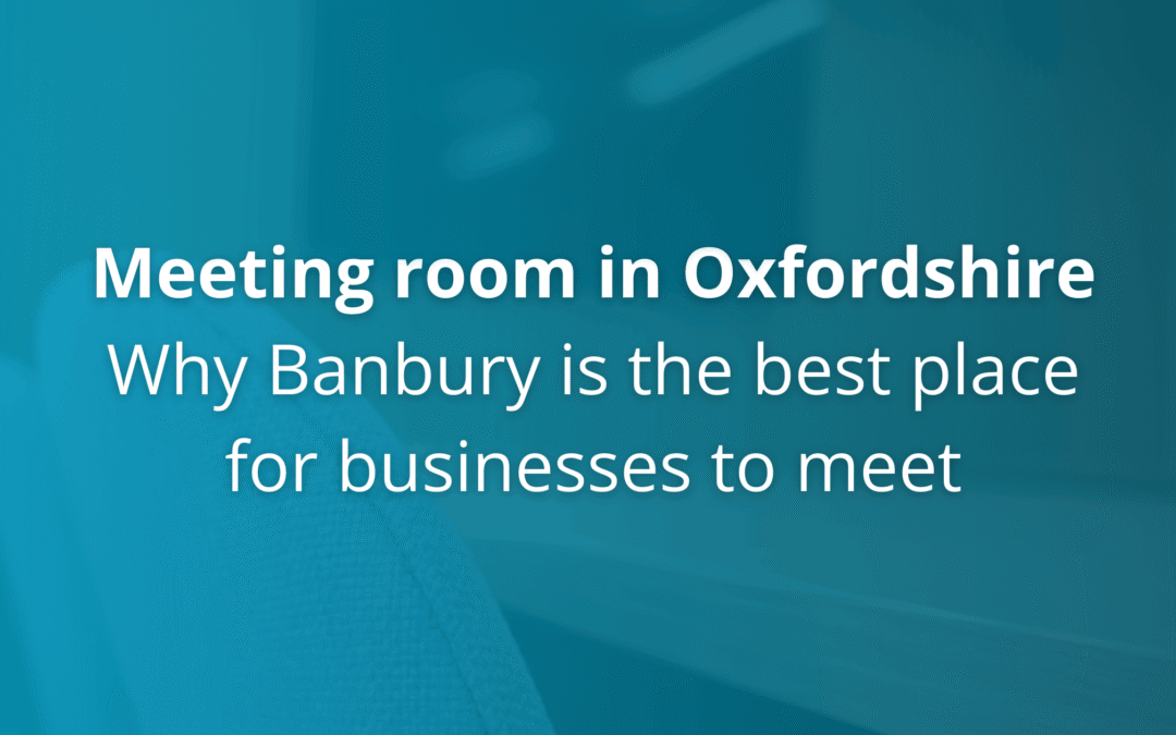 Meeting room in Oxfordshire – Why Banbury is the best place for businesses to meet.
